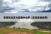 百度优选官方直播间话费（百度直播收费）