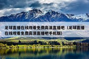 足球直播在线观看免费高清直播吧（足球直播在线观看免费高清直播吧手机版）