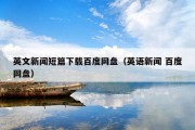 英文新闻短篇下载百度网盘（英语新闻 百度网盘）
