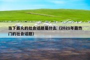 当下最火的社会话题是什么（2021年最热门的社会话题）