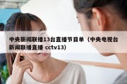 中央新闻联播13台直播节目单（中央电视台新闻联播直播 cctv13）