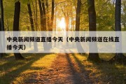 中央新闻频道直播今天（中央新闻频道在线直播今天）