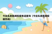 今日头条新闻投稿电话查询（今日头条新闻投稿热线）
