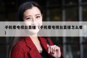 手机看电视台直播（手机看电视台直播怎么看）