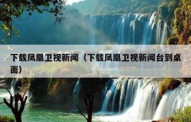 下载凤凰卫视新闻（下载凤凰卫视新闻台到桌面）