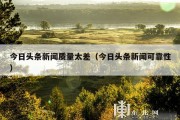 今日头条新闻质量太差（今日头条新闻可靠性）