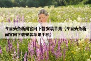 今日头条新闻官网下载安装苹果（今日头条新闻官网下载安装苹果手机）