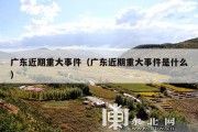 广东近期重大事件（广东近期重大事件是什么）