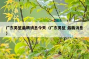 广东男篮最新消息今天（广东男篮 最新消息）