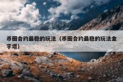 币圈合约最稳的玩法（币圈合约最稳的玩法金字塔）