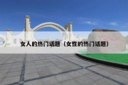女人的热门话题（女性的热门话题）