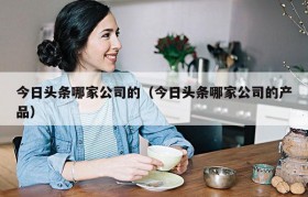 今日头条哪家公司的（今日头条哪家公司的产品）