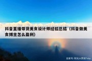 抖音直播带货美食设计师经验总结（抖音做美食博主怎么盈利）