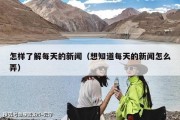 怎样了解每天的新闻（想知道每天的新闻怎么弄）