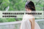 中国新闻文化促进会官网（中国新闻文化促进会官网官网网站）