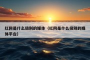 红网是什么级别的媒体（红网是什么级别的媒体平台）