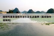 视频号美食涨粉方法小白实战案例（美食制作视频号）