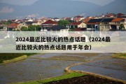 2024最近比较火的热点话题（2024最近比较火的热点话题用于年会）