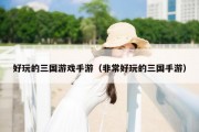 好玩的三国游戏手游（非常好玩的三国手游）