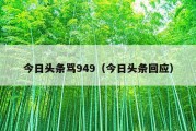 今日头条骂949（今日头条回应）