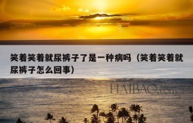 笑着笑着就尿裤子了是一种病吗（笑着笑着就尿裤子怎么回事）