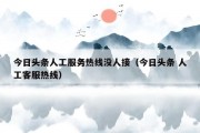 今日头条人工服务热线没人接（今日头条 人工客服热线）