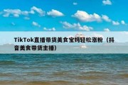 TikTok直播带货美食宝妈轻松涨粉（抖音美食带货主播）