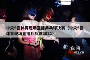 中央5套体育现场直播乒乓球决赛（中央5套体育现场直播乒乓球2021）