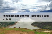 央视体育5直播免费观看（央视体育5 直播cctv5）