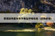 爱情旧物重拾快节奏压抑相机拍（旧物感情）
