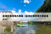 篮球比赛现场大屏幕（篮球比赛现场大屏幕是什么）