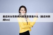 最近的女性新闻问题及答案是什么（最近的新闻hm）