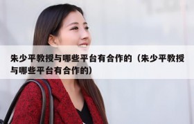朱少平教授与哪些平台有合作的（朱少平教授与哪些平台有合作的）