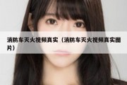 消防车灭火视频真实（消防车灭火视频真实图片）