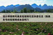 设计师视频号美食短视频引流快速引流（做美食号的短视频成本高吗?）