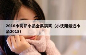 2010小沈阳小品全集搞笑（小沈阳最近小品2018）
