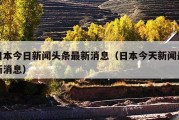 日本今日新闻头条最新消息（日本今天新闻最新消息）