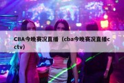CBA今晚赛况直播（cba今晚赛况直播cctv）