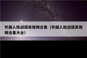 外国人挑战搞笑视频合集（外国人挑战搞笑视频合集大全）