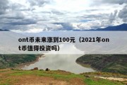 ont币未来涨到100元（2021年ont币值得投资吗）
