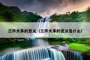 三件大事的意义（三件大事的意义是什么）