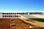 国内加密货币交易所有哪几家（国内加密货币交易所有哪几家银行）