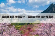 篮球赛事吉祥物设计（篮球吉祥物设计及寓意）