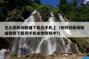 怎么把新闻联播下载在手机上（如何将新闻联播视频下载到手机本地视频中?）