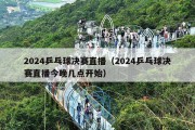 2024乒乓球决赛直播（2024乒乓球决赛直播今晚几点开始）
