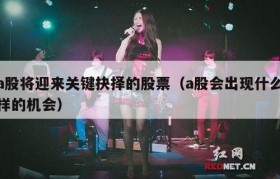 a股将迎来关键抉择的股票（a股会出现什么样的机会）