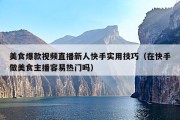 美食爆款视频直播新人快手实用技巧（在快手做美食主播容易热门吗）