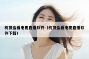 机顶盒看电视直播软件（机顶盒看电视直播软件下载）