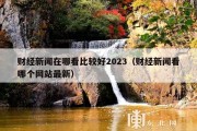 财经新闻在哪看比较好2023（财经新闻看哪个网站最新）