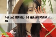 今日热点新闻摘抄（今日热点新闻摘抄2023年）